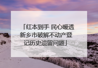 红本到手 民心暖透 新乡市破解不动产登记历史遗留问题