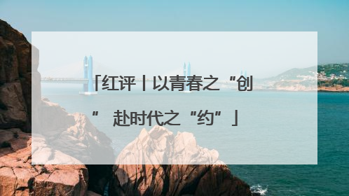 红评丨以青春之“创” 赴时代之“约”