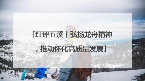 红评五溪丨弘扬龙舟精神，推动怀化高质量发展