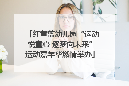 红黄蓝幼儿园“运动悦童心 逐梦向未来”运动嘉年华燃情举办