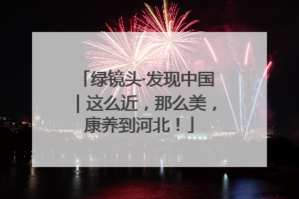 绿镜头·发现中国｜这么近，那么美，康养到河北！