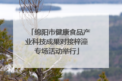 绵阳市健康食品产业科技成果对接梓潼专场活动举行