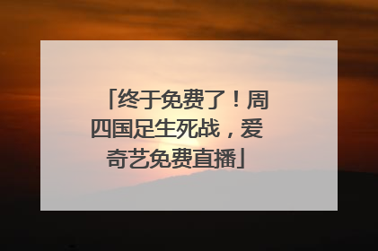 终于免费了！周四国足生死战，爱奇艺免费直播