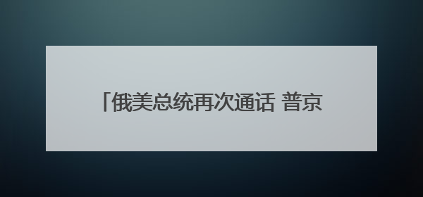 俄美总统再次通话 普京透露俄准备调解伊以冲突