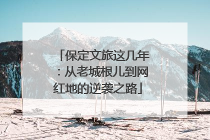 保定文旅这几年：从老城根儿到网红地的逆袭之路