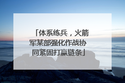 体系练兵，火箭军某部强化作战协同紧固打赢链条