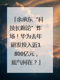 余承东“科技长跑论”炸场！华为去年研发投入近1800亿元，底气何在？