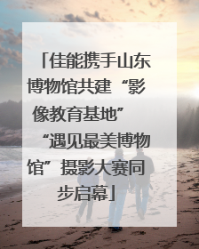 佳能携手山东博物馆共建“影像教育基地” “遇见最美博物馆”摄影大赛同步启幕