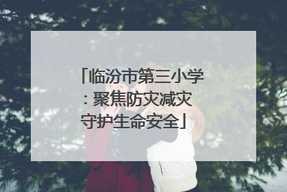 临汾市第三小学：聚焦防灾减灾 守护生命安全