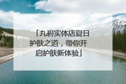 丸碧实体店夏日护肤之道，带你开启护肤新体验