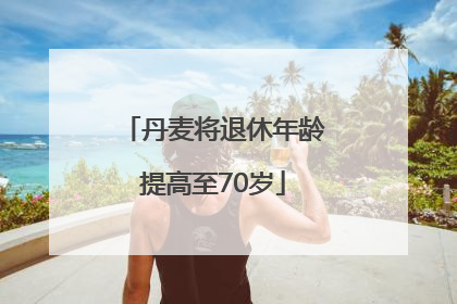 丹麦将退休年龄提高至70岁
