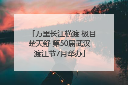 万里长江横渡 极目楚天舒 第50届武汉渡江节7月举办