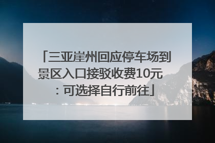 三亚崖州回应停车场到景区入口接驳收费10元：可选择自行前往