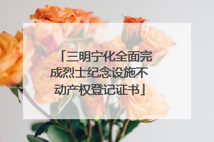 三明宁化全面完成烈士纪念设施不动产权登记证书