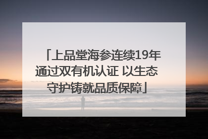 上品堂海参连续19年通过双有机认证 以生态守护铸就品质保障