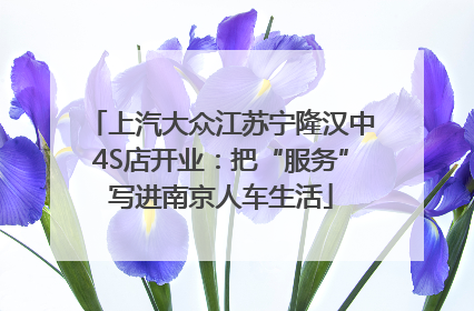 上汽大众江苏宁隆汉中4S店开业：把“服务”写进南京人车生活