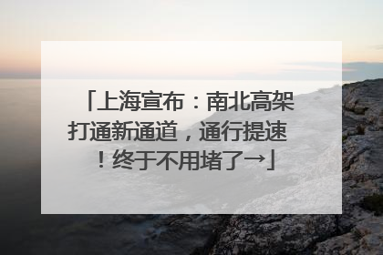 上海宣布：南北高架打通新通道，通行提速！终于不用堵了→