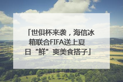 世俱杯来袭，海信冰箱联合FIFA送上夏日“鲜”爽美食搭子