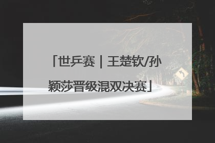 世乒赛｜王楚钦/孙颖莎晋级混双决赛
