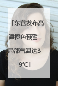 东营发布高温橙色预警 局部气温达39℃