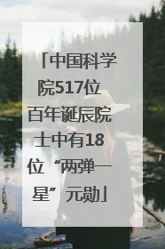 中国科学院517位百年诞辰院士中有18位“两弹一星”元勋