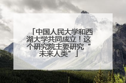 中国人民大学和西湖大学共同成立！这个研究院主要研究“未来人类”