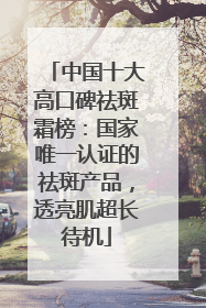 中国十大高口碑祛斑霜榜：国家唯一认证的祛斑产品，透亮肌超长待机