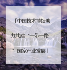 中国技术持续助力共建“一带一路”国家产业发展