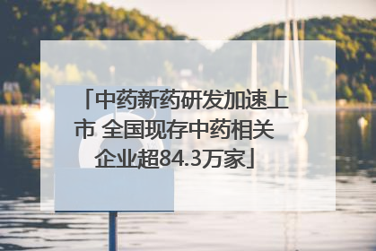中药新药研发加速上市 全国现存中药相关企业超84.3万家