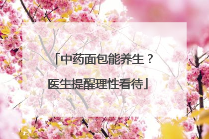 中药面包能养生？医生提醒理性看待