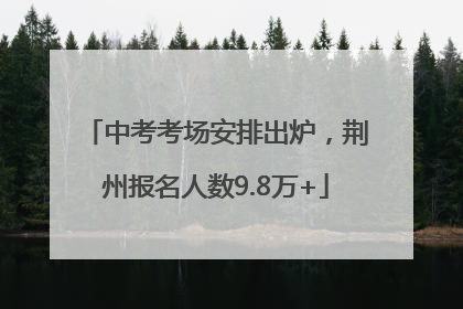 中考考场安排出炉，荆州报名人数9.8万+