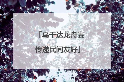 乌干达龙舟赛传递民间友好