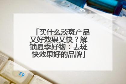 买什么淡斑产品又好效果又快？解锁夏季好物：去斑快效果好的品牌