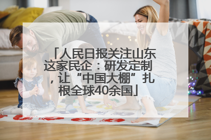 人民日报关注山东这家民企：研发定制，让“中国大棚”扎根全球40余国