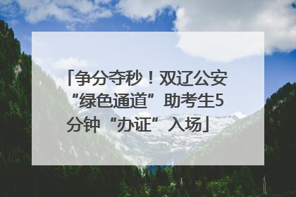 争分夺秒！双辽公安“绿色通道”助考生5分钟“办证”入场