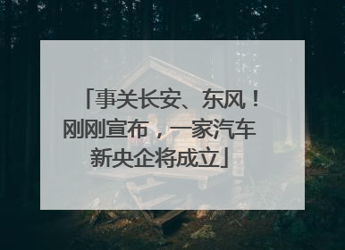 事关长安、东风！刚刚宣布，一家汽车新央企将成立