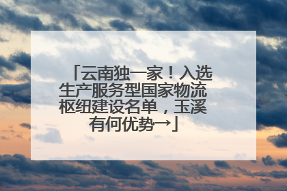 云南独一家！入选生产服务型国家物流枢纽建设名单，玉溪有何优势→