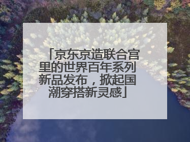 京东京造联合宫里的世界百年系列新品发布，掀起国潮穿搭新灵感