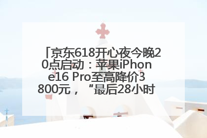 京东618开心夜今晚20点启动：苹果iPhone16 Pro至高降价3800元，“最后28小时”推出十二大补贴