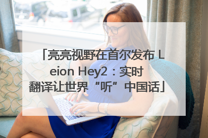 亮亮视野在首尔发布 Leion Hey2：实时翻译让世界“听”中国话
