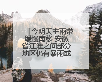 今明天主雨带缓慢南移 安徽省江淮之间部分地区仍有暴雨或大暴雨