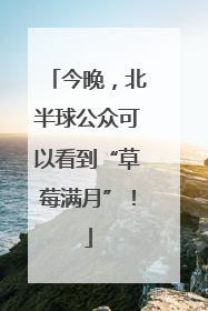 今晚，北半球公众可以看到“草莓满月”！
