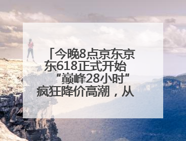 今晚8点京东京东618正式开始“巅峰28小时”疯狂降价高潮，从6月17日晚8点至6月18日24点内最便宜优惠