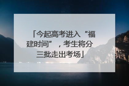 今起高考进入“福建时间”，考生将分三批走出考场