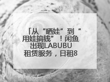 从“晒娃”到“用娃搞钱”！闲鱼出现LABUBU租赁服务，日租80元仍供不应求