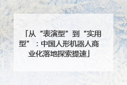 从“表演型”到“实用型”：中国人形机器人商业化落地探索提速