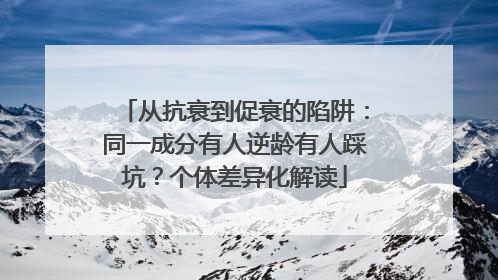 从抗衰到促衰的陷阱：同一成分有人逆龄有人踩坑？个体差异化解读