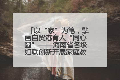 以“家”为笔，擘画自贸港育人“同心圆”——海南省各级妇联创新开展家庭教育宣传周活动