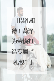 以礼相待！菏泽为劳模打造专属“礼包”