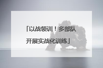以战领训！多部队开展实战化训练